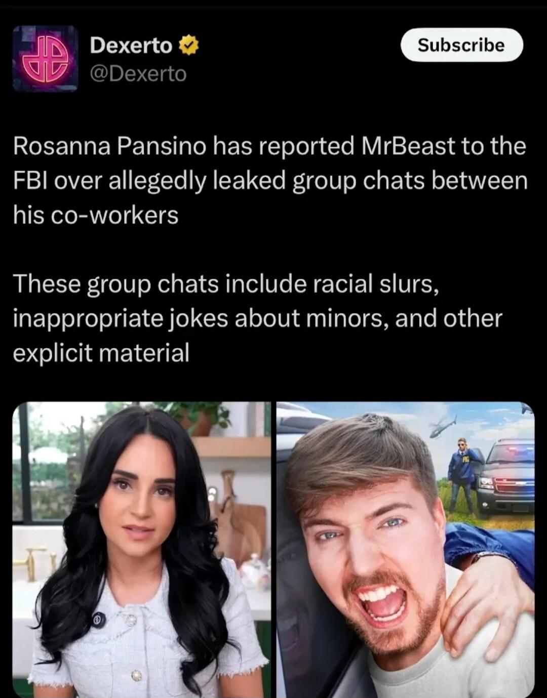 Subscribe Rosanna Pansino has reported MrBeast to the FBI over allegedly leaked group chats between his co workers These group chats include racial slurs inappropriate jokes about minors and other explicit material