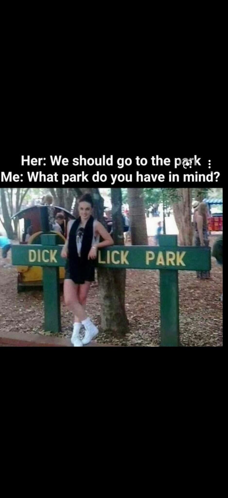 Her: We should go to the park : Me: What park do you have in mind? DICK LICK PARK