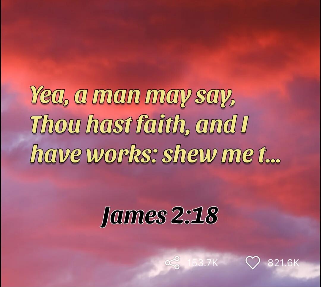 Yea, a man may say, Thou hast faith, and I have works: shew me thy faith without thy works, and I will shew thee my faith by my works. James 2:18