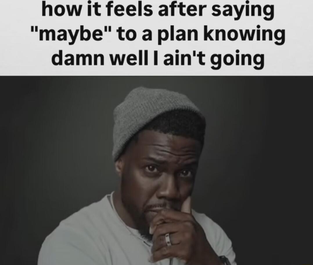 how it feels after sayi maybe to a plan knowi damn well aint going
