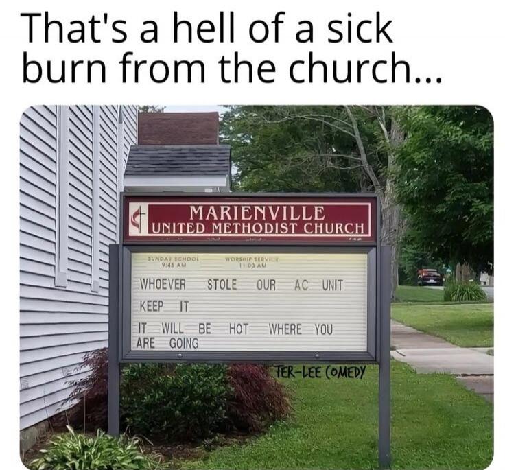 That's a hell of a sick burn from the church... MARIENVILLE UNITED METHODIST CHURCH SUNDAY SCHOOL 9:45 AM WORSHIP SERVICE 11:00 AM WHOEVER STOLE OUR AC UNIT KEEP IT IT WILL BE HOT WHERE YOU ARE GOING TER-LEE (COMEDY)