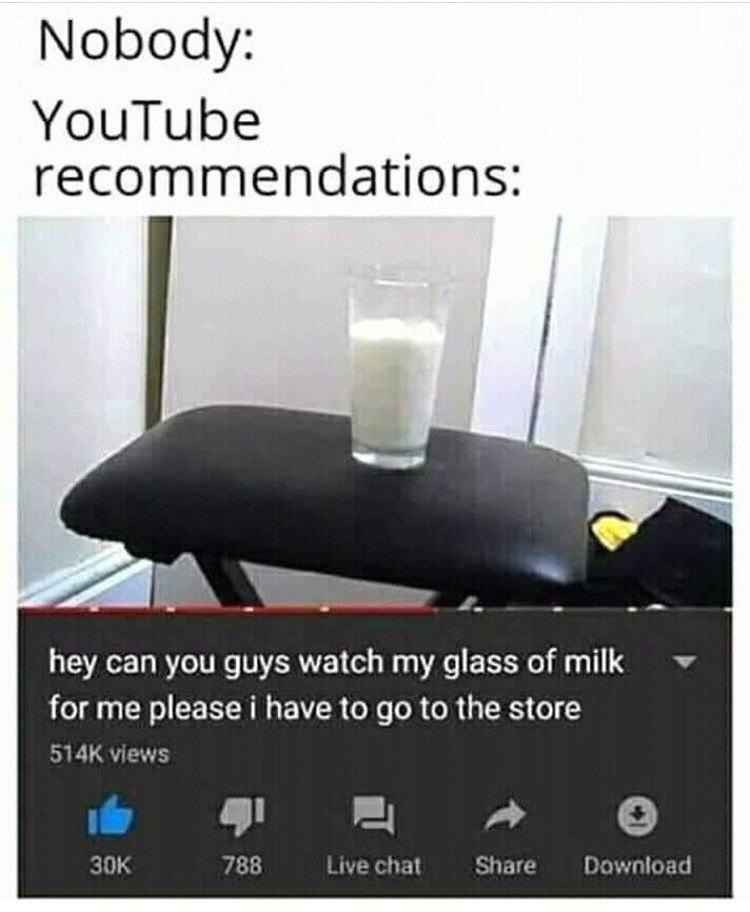 Nobody YouTube recommendations W hey can you guys watch my glass of milk for me please i have to go to the store