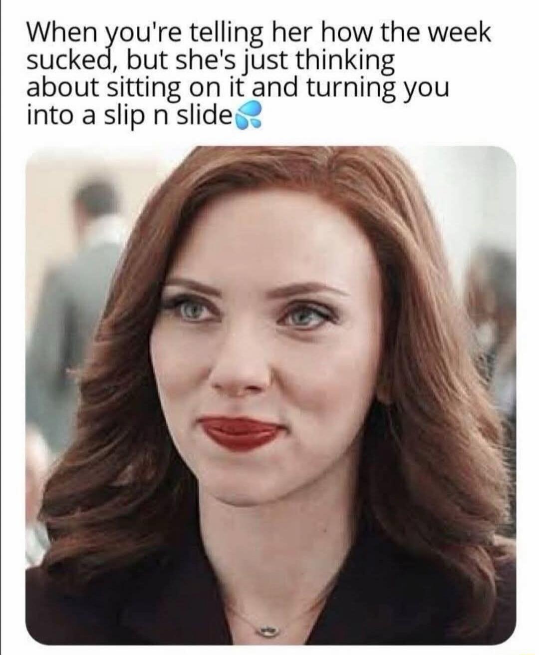 When you're telling her how the week sucked, but she's just thinking about sitting on it and turning you into a slip n slide 💦