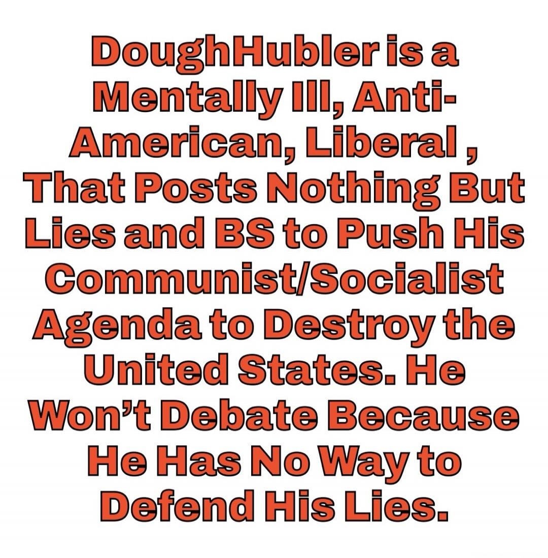 DoughHubler is a Mentally Ill, Anti-American, Liberal, That Posts Nothing But Lies and BS to Push His Communist/Socialist Agenda to Destroy the United States. He Won't Debate Because He Has No Way to Defend His Lies.