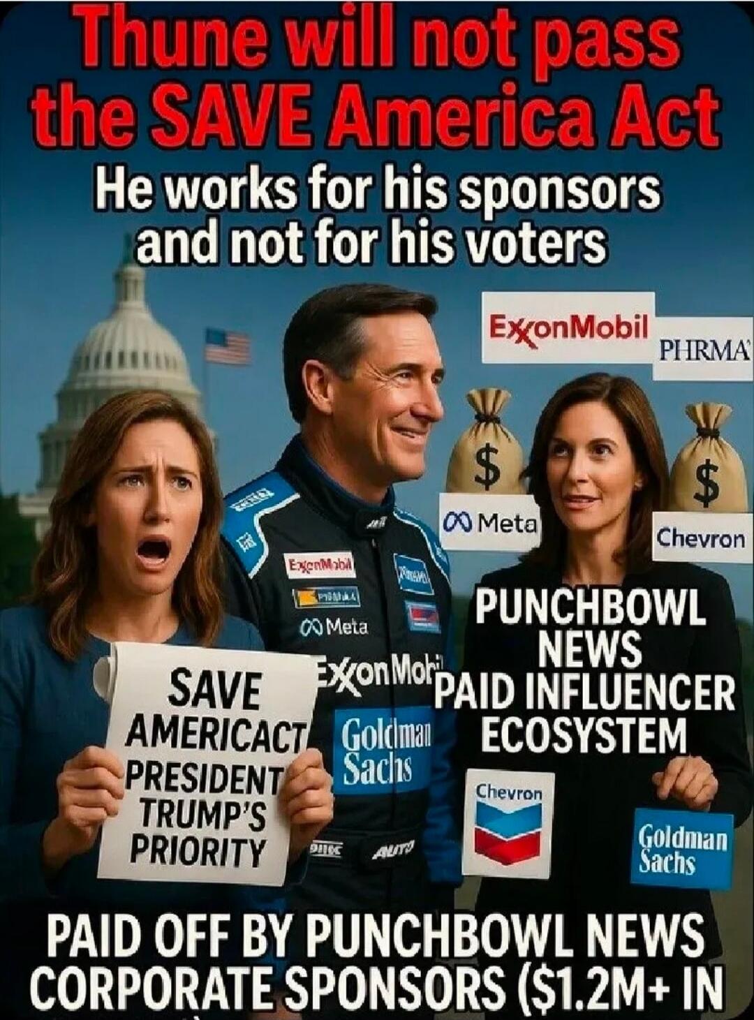 Thune will not pass the SAVE America Act. He works for his sponsors and not for his voters. ExxonMobil. PHRMA. Meta. Chevron. SAVE AMERICA ACT PRESIDENT TRUMP'S PRIORITY. PUNCHBOWL NEWS PAID INFLUENCER ECOSYSTEM. Goldman Sachs. PAID OFF BY PUNCHBOWL NEWS CORPORATE SPONSORS ($1.2M+ IN