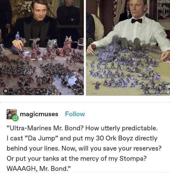 magicmuses Follow Ultra Marines Mr Bond How utterly predictable cast Da Jump and put my 30 Ork Boyz directly behind your lines Now will you save your reserves Or put your tanks at the mercy of my Stompa WAAAGH Mr Bond