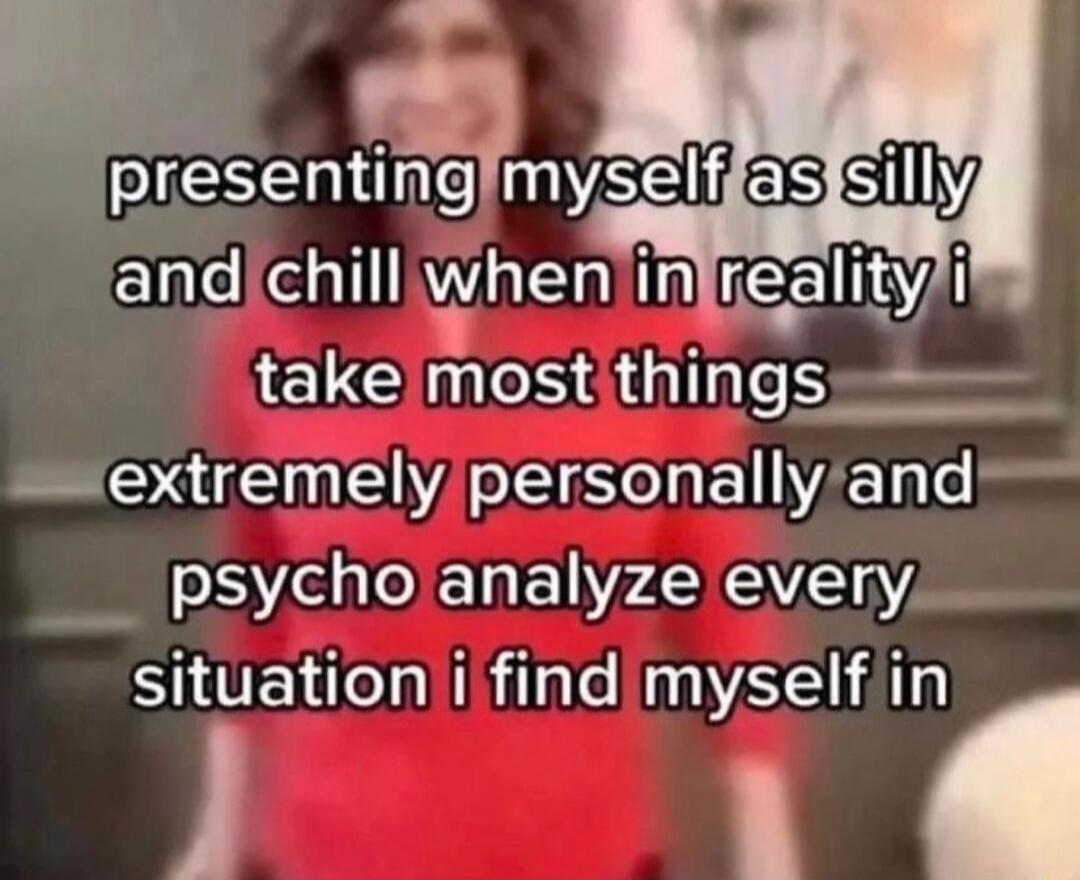 PIEEe an el 63 Sy andichilliwhenin Iiy i takeimostithings e O S ELYAC e b psycho analyze every situationi find myselfl I