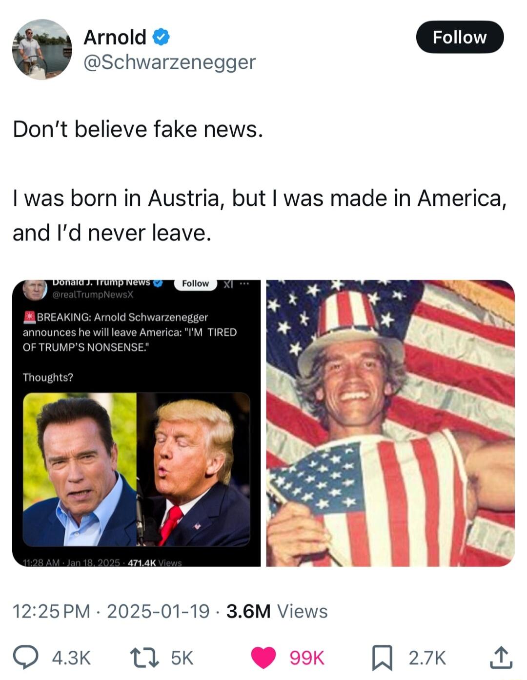 Arnold Schwarzenegger Dont believe fake news was born in Austria but was made in America and Id never leave 1225PM 2025 01 19 36M Views Q 43k 1A K A 27