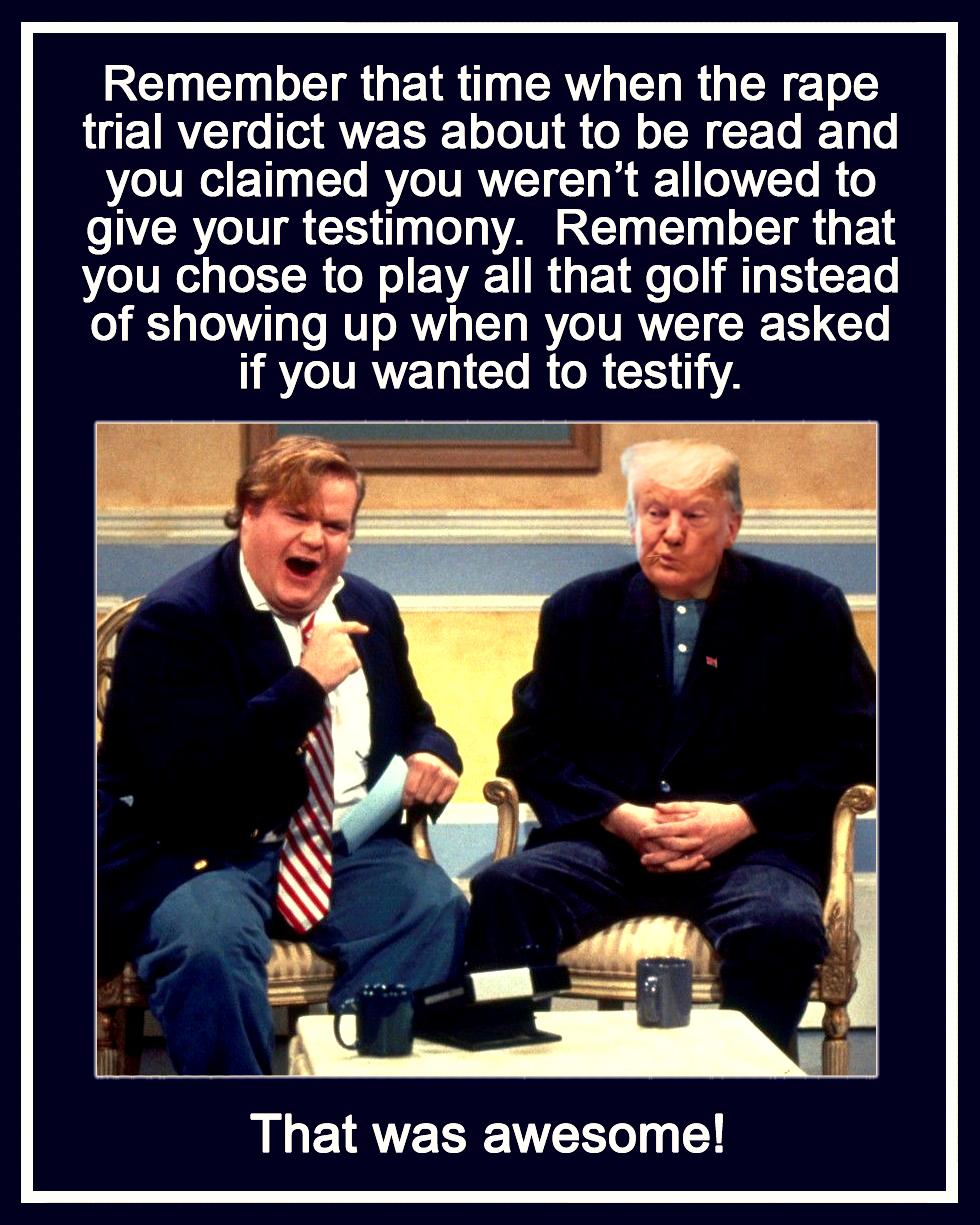 Remember that time when the rape trial verdict was about to be read and you claimed you werent allowed to give your testimony Remember that you chose to play all that golf instead of showing up when you were asked DACURVELICLRGR R That was awesome