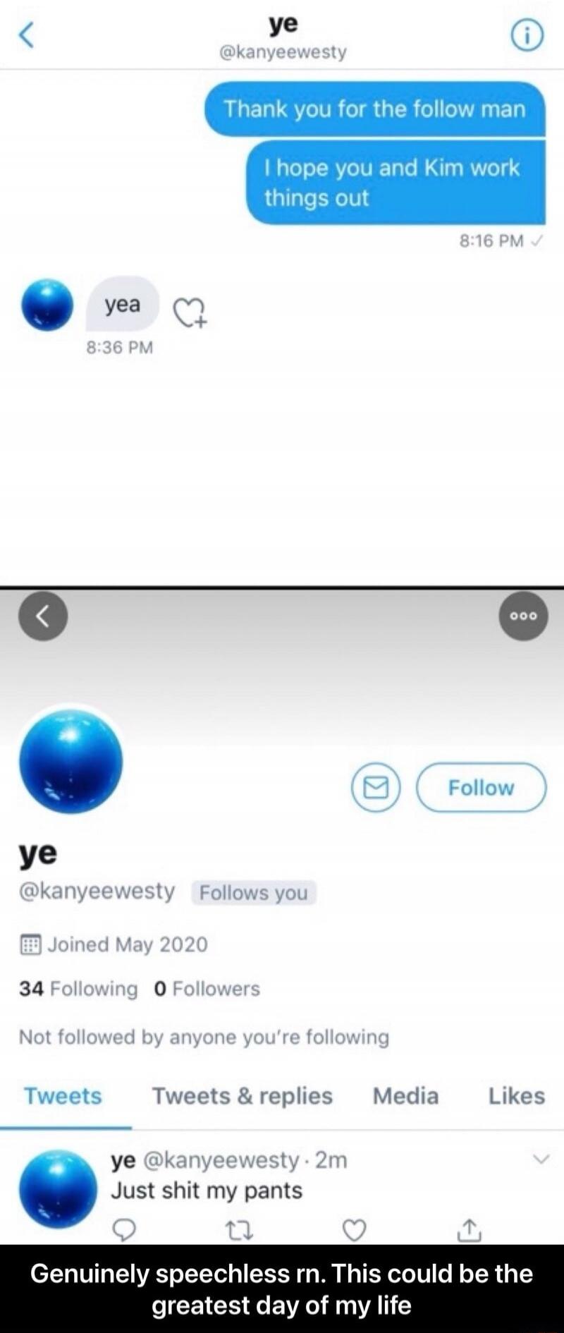 Thank you for the follow man. I hope you and Kim work things out. Yea. Just shit my pants. Genuinely speechless right now. This could be the greatest day of my life.