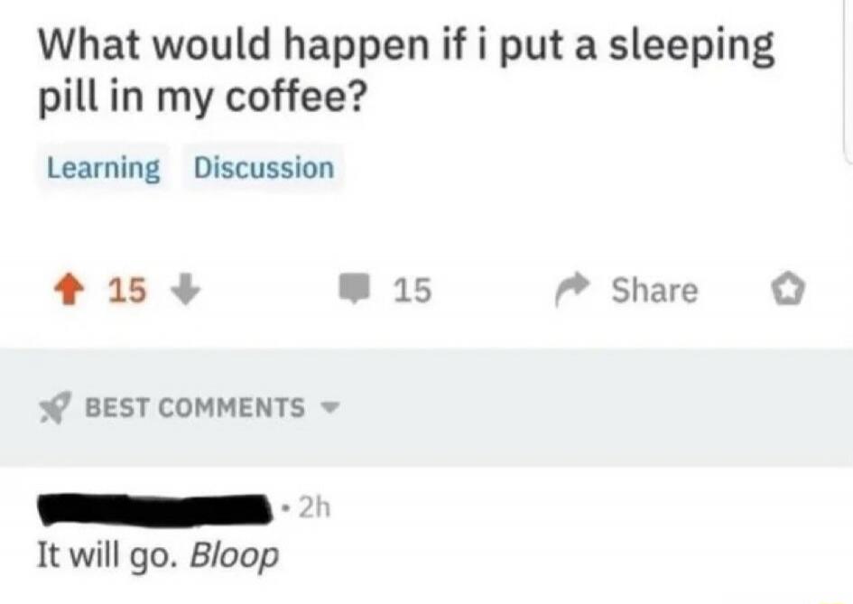 What would happen if I put a sleeping pill in my coffee? Learning Discussion BEST COMMENTS It will go. Bloop