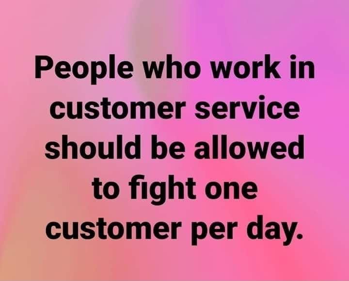 People who work in customer service should be allowed to fight one customer per day