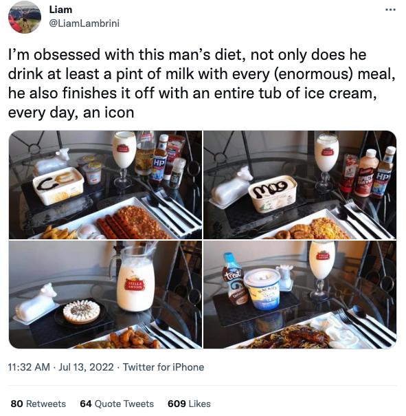 Im obsessed with this mans diet not only does he drink at least a pint of milk with every enormous meal he also finishes it off with an entire tub of ice cream every day an icon 1132 AM Jul 13 2022 Twitter for iPhona 80 Retweots 64 Quote Twests 60 Likes