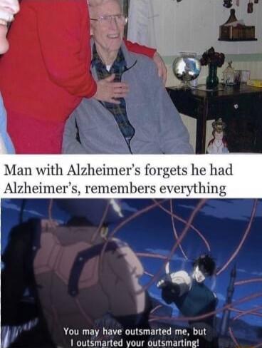 Man with Alzheimer's forgets he had Alzheimer's, remembers everything\nYou may have outsmarted me, but I outsmarted your outsmarting!