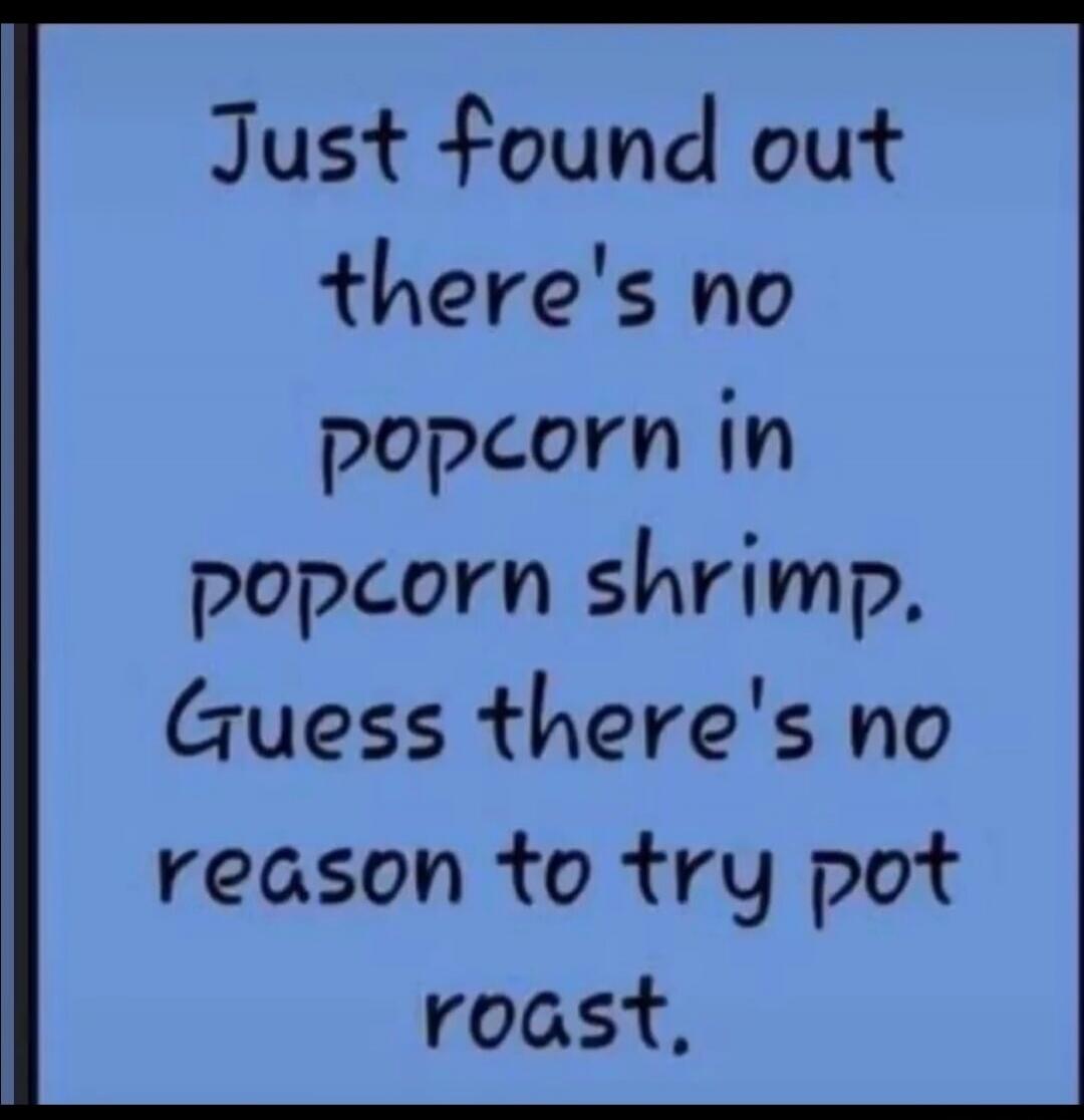 Just found out there's no popcorn in popcorn shrimp. Guess there's no reason to try pot roast.