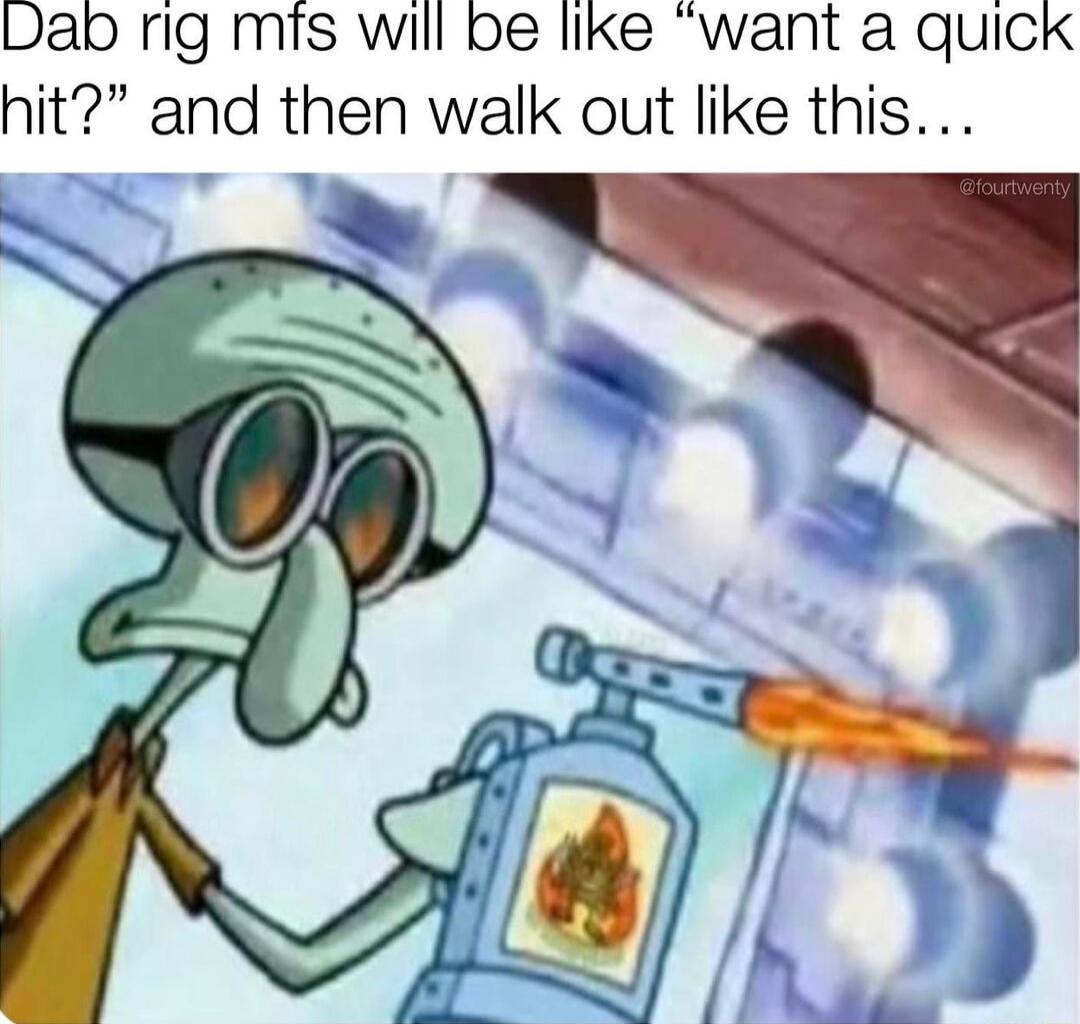Dab rig mfs will be like want a quick hit and then walk out like this