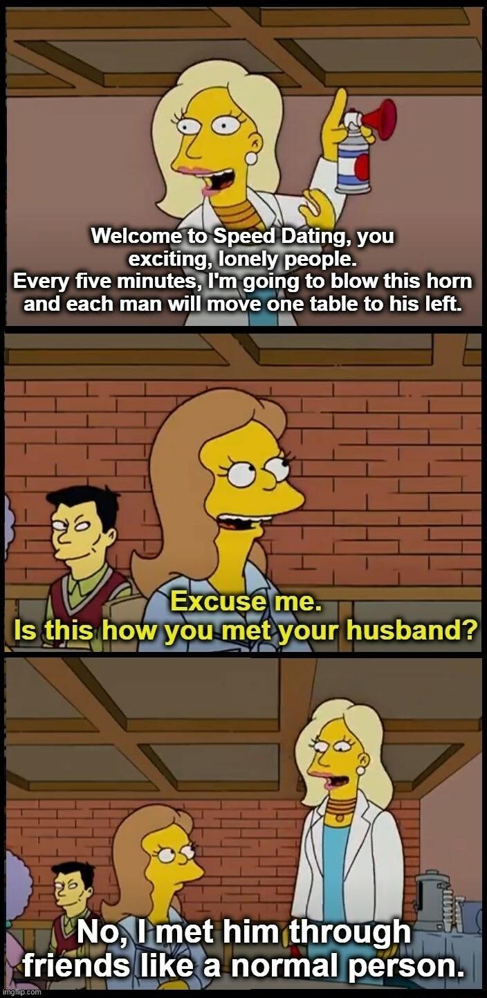 Welcometo Speed DETT R excltmglonely people Every five mmuteslmgolng L GVAGTER BT and each man will move one table to his left W Excuse eme Is thls howyoumetyour husband s 5 4 N i NofIimet him throug friendsle a normalpe on W