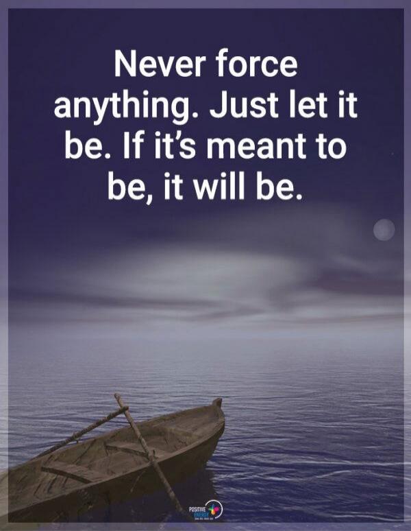 Never force anything. Just let it be. If it's meant to be, it will be.