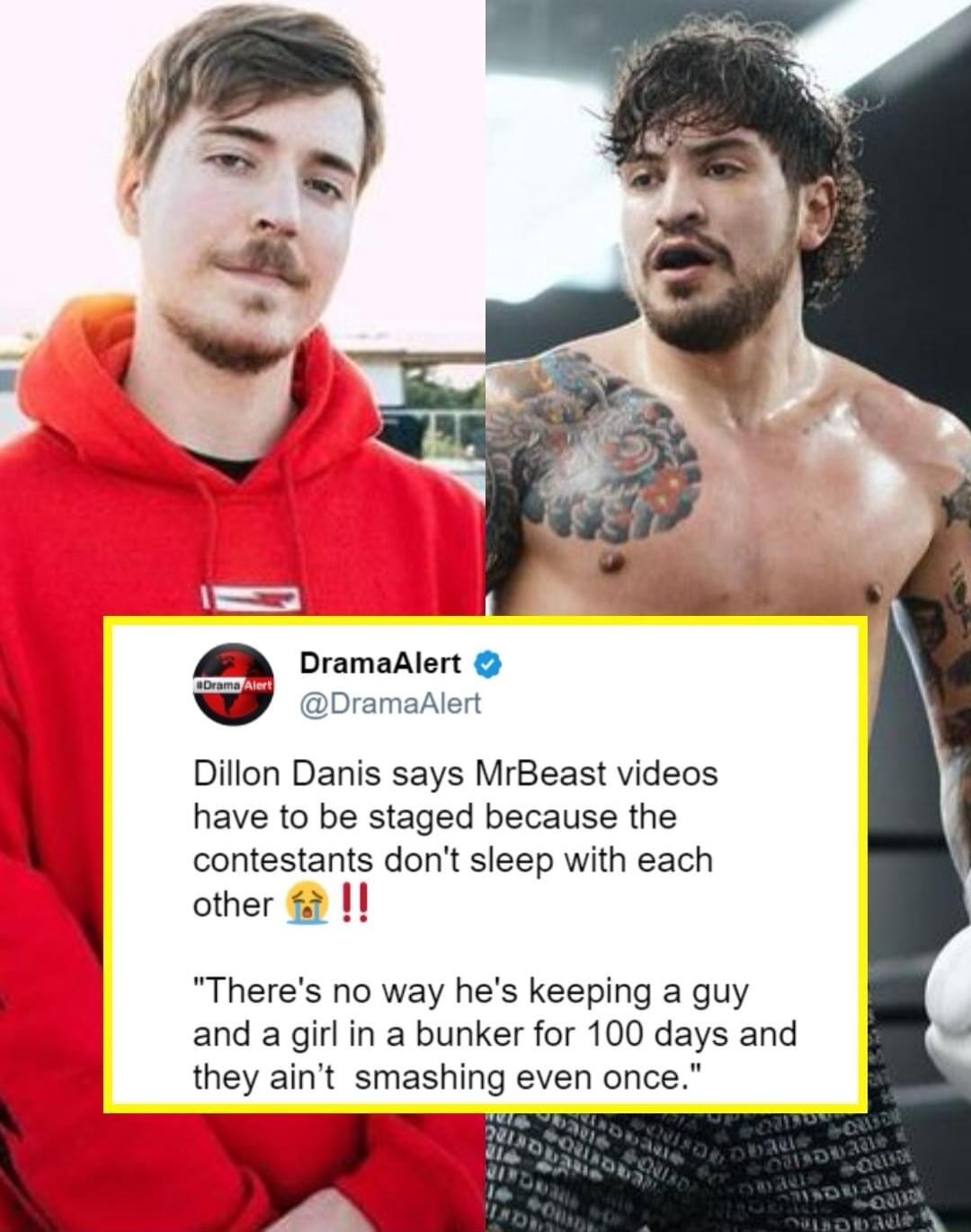 My DramaAlert DramaAlert Dillon Danis says MrBeast videos have to be staged because the contestants dont sleep with each other I Theres no way hes keeping a guy and a girl in a bunker for 100 days and they aint smashing even once