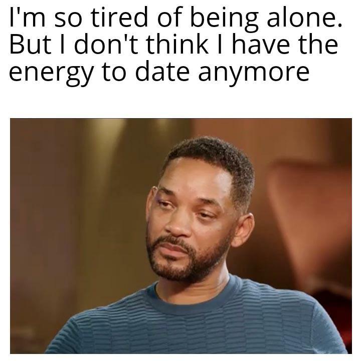 Im so tired of being alone But dont think have the energy to date anymore