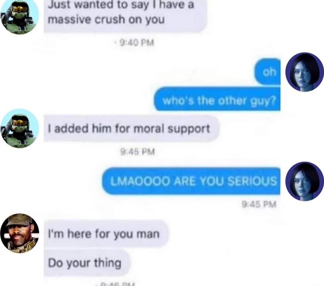 Just wanted o say have a massive crush on you ad 1 added him for moral support pas o i Do your thing