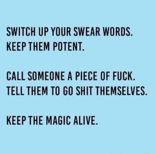 SWITCH UP YOUR SWEAR WORDS. KEEP THEM POTENT. CALL SOMEONE A PIECE OF FUCK. TELL THEM TO GO SHIT THEMSELVES. KEEP THE MAGIC ALIVE.