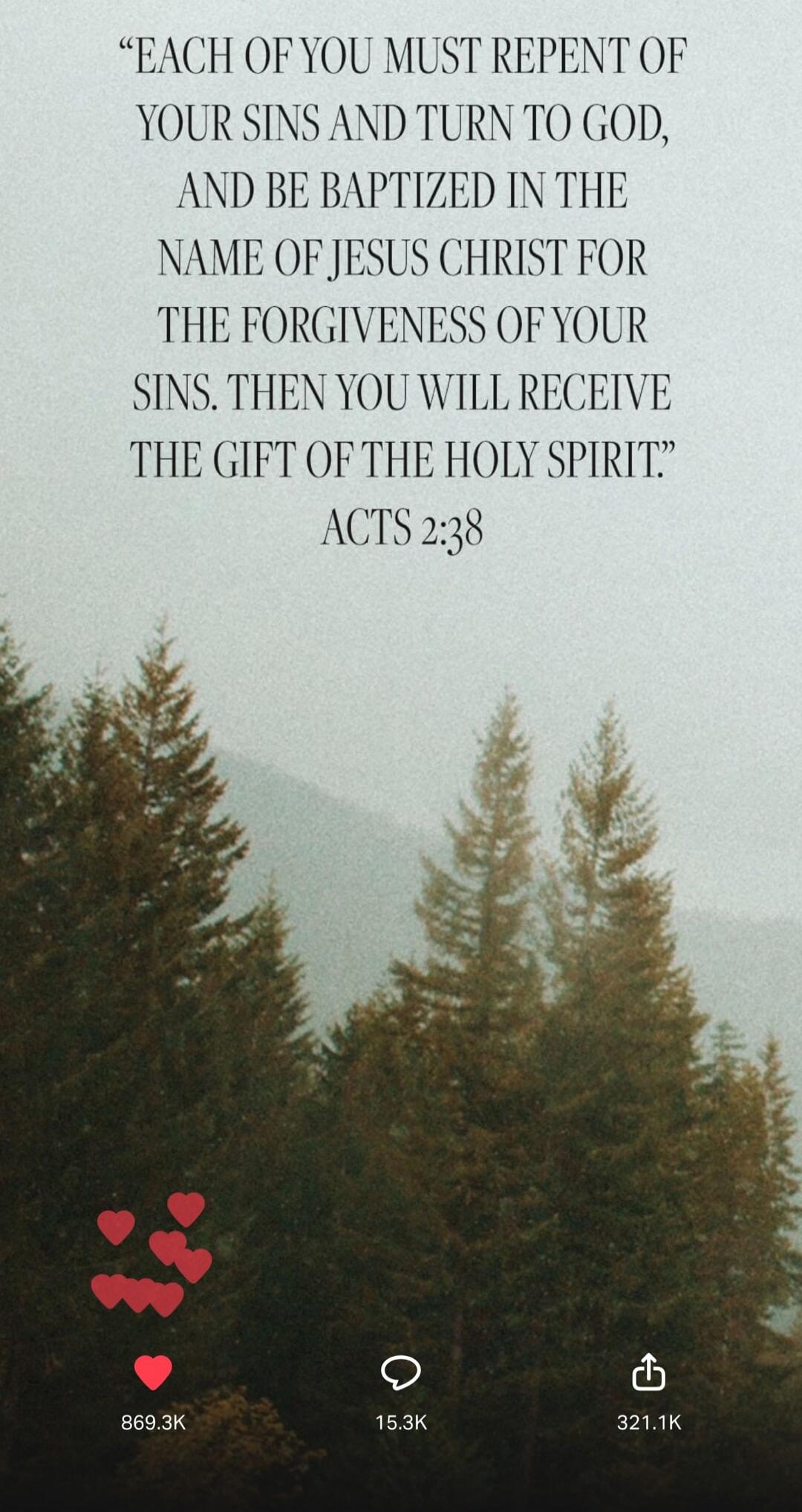 Each of you must repent of your sins and turn to God, and be baptized in the name of Jesus Christ for the forgiveness of your sins. Then you will receive the gift of the Holy Spirit. Acts 2:38