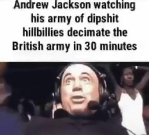 Andrew Jackson watching his army of dipshit hillbillies decimate the British army in 30 minutes