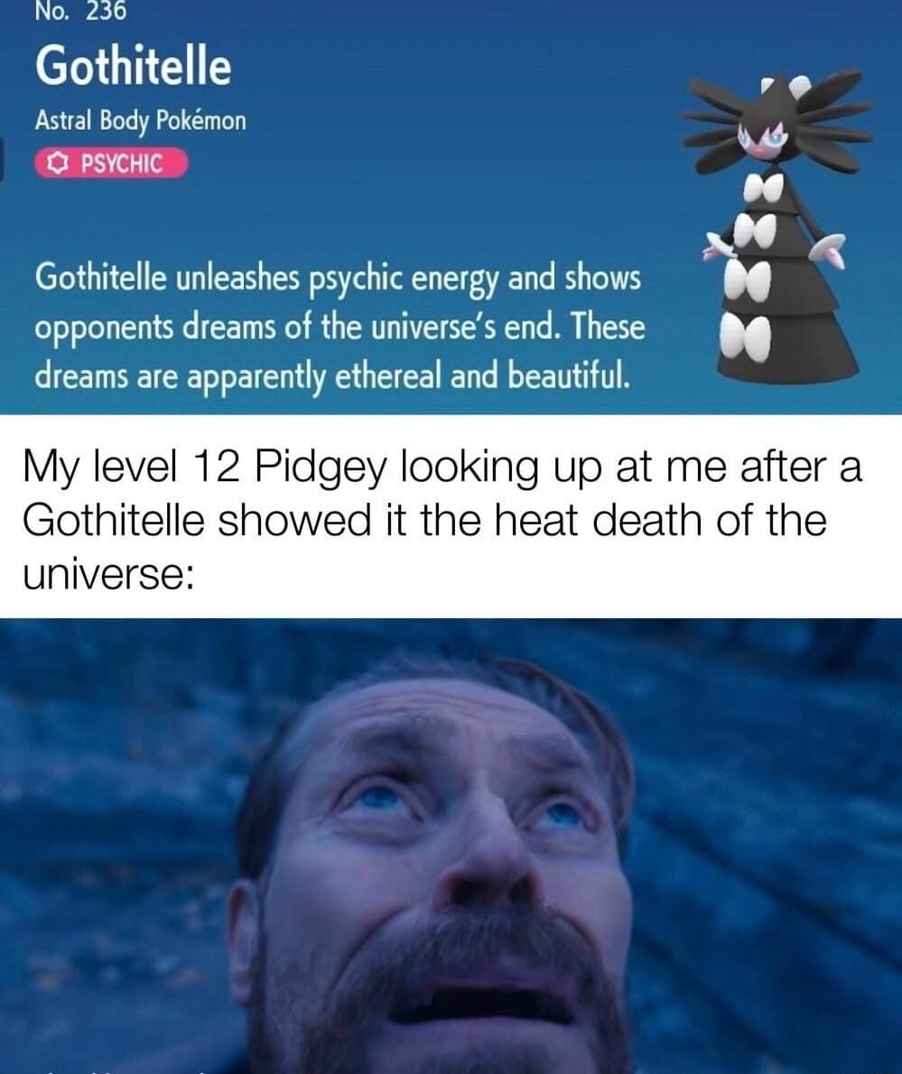 No 230 elunEl Astral Body Pokmon opponents dreams of the uriverses end These w o4 o4 Gothitelle unleashes psychic energy and shows L dreams are apparently ethereal and beautiful My level 12 Pidgey looking up at me after a Gothitelle showed it the heat death of the universe