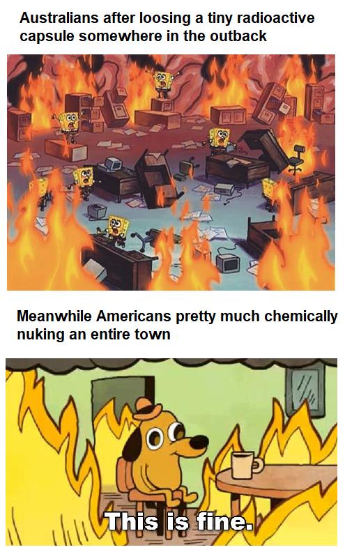 Australians after loosing a tiny radioactive capsule somewhere in the outback Meanwhile Americans pretty much chemically nuking an entire town This iSifines