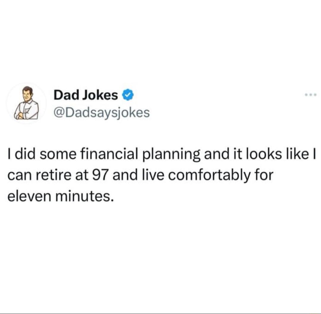 Dad Jokes Dadsaysjokes 1 did some financial planning and it looks like can retire at 97 and live comfortably for eleven minutes