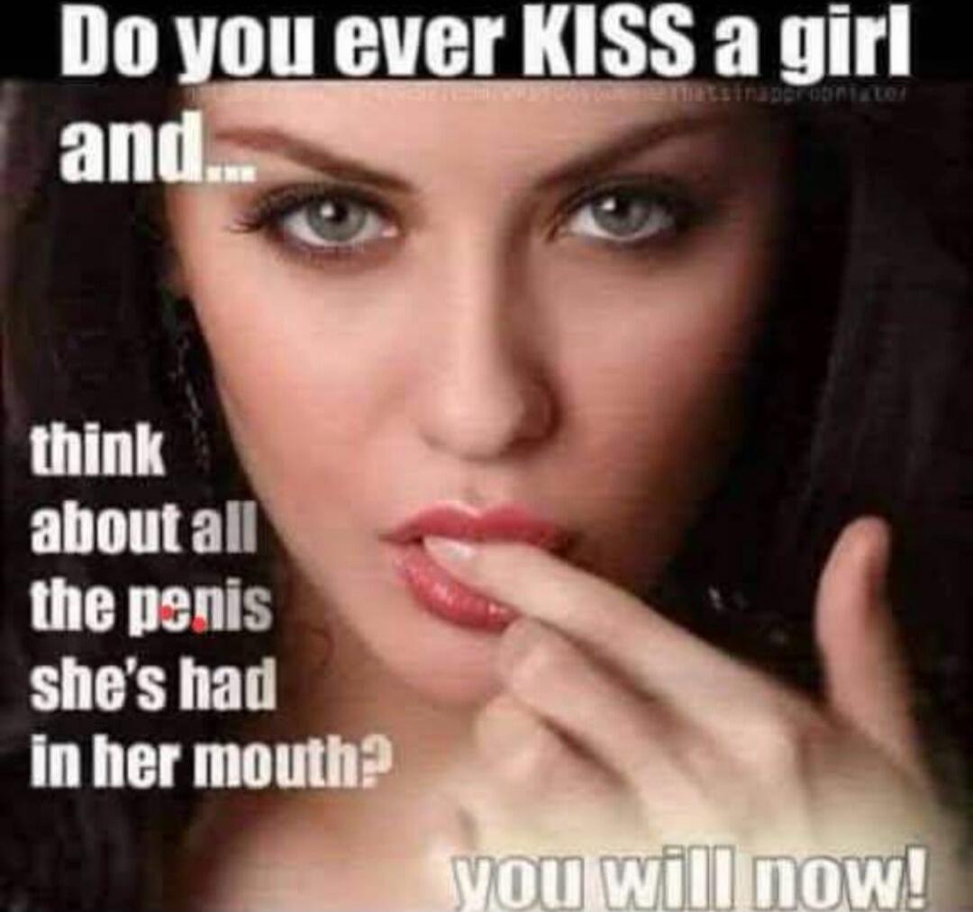 Do you ever KISS a girl and... think about all the penis she's had in her mouth? you will now!