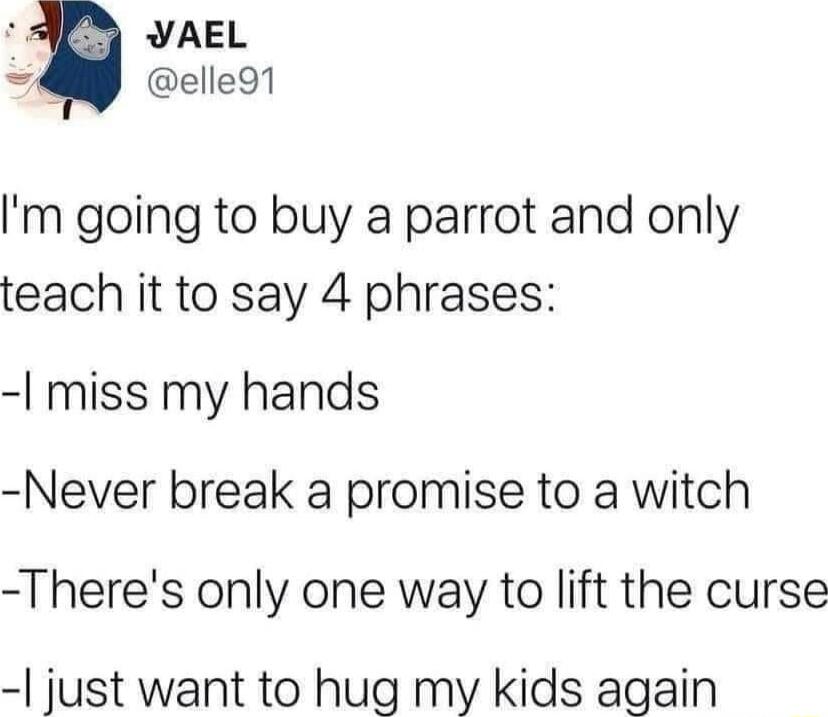 YAEL elle91 m going to buy a parrot and only teach it to say 4 phrases I miss my hands Never break a promise to a witch Theres only one way to lift the curse just want to hug my kids again