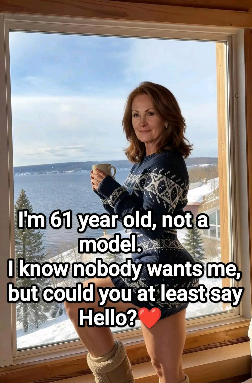 I'm 61 year old, not a model. I know nobody wants me, but could you at least say Hello?