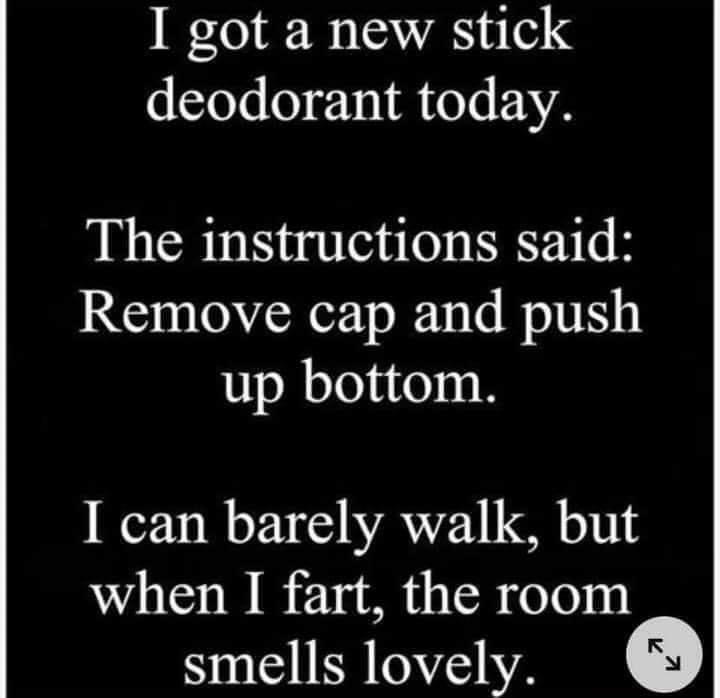 I got a new stick deodorant today The instructions said Remove cap and push up bottom I can barely walk but when I fart the room smells lovely