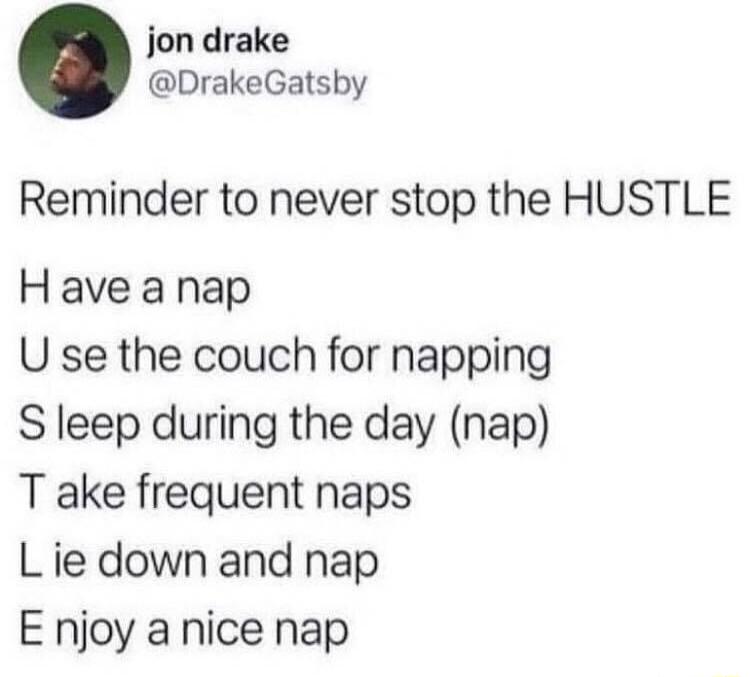 jon drake DrakeGatsby Reminder to never stop the HUSTLE Have a nap U se the couch for napping S leep during the day nap T ake frequent naps L ie down and nap E njoy a nice nap