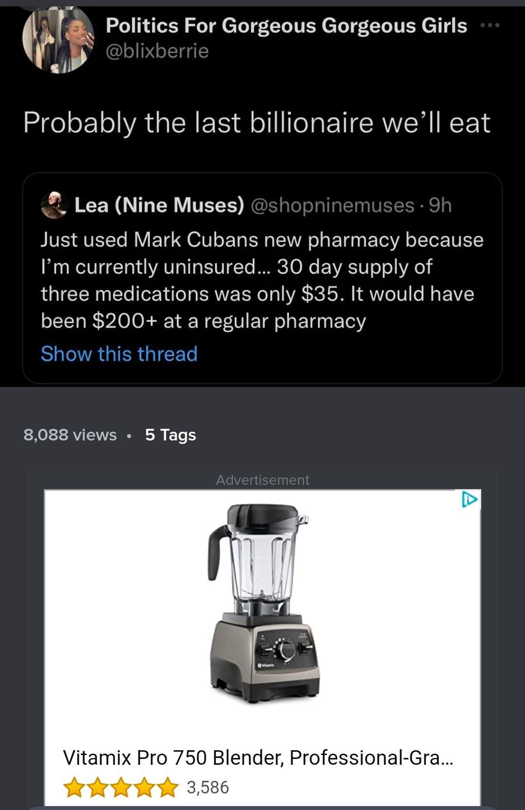 1239 8 X l 338 eSCTIVERL TV oY 5h 1 Politics For Gorgeous Gorgeous Girls s Probably the last billionaire well eat Lea Nine Muses Just used Mark Cubans new pharmacy because Im currently uninsured 30 day supply of three medications was only 35 It would have been 200 at a regular pharmacy BLENRGIERGIEET 8088 views 5Tags Vitamix Pro 750 Blender Professional Gra w0 V A1 BECT COMMENTS B cammENT S 1 imev