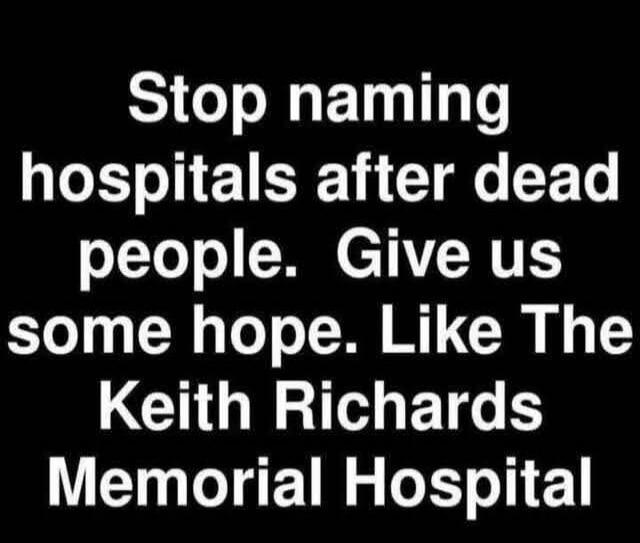 Stop naming hospitals after dead people. Give us some hope. Like The Keith Richards Memorial Hospital