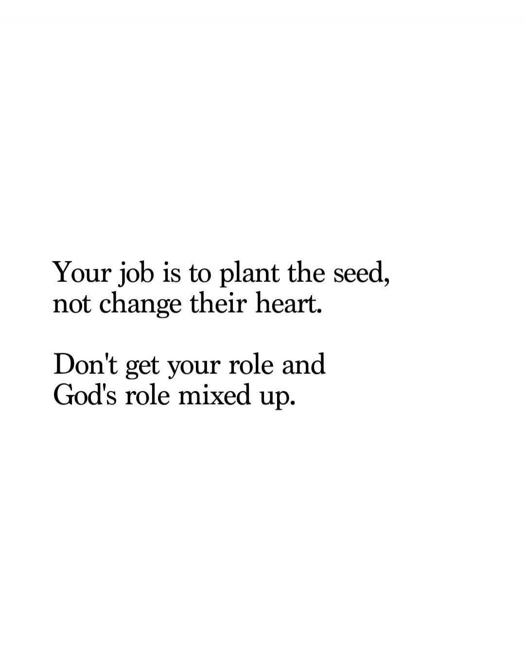 Your job is to plant the seed, not change their heart. Don't get your role and God's role mixed up.