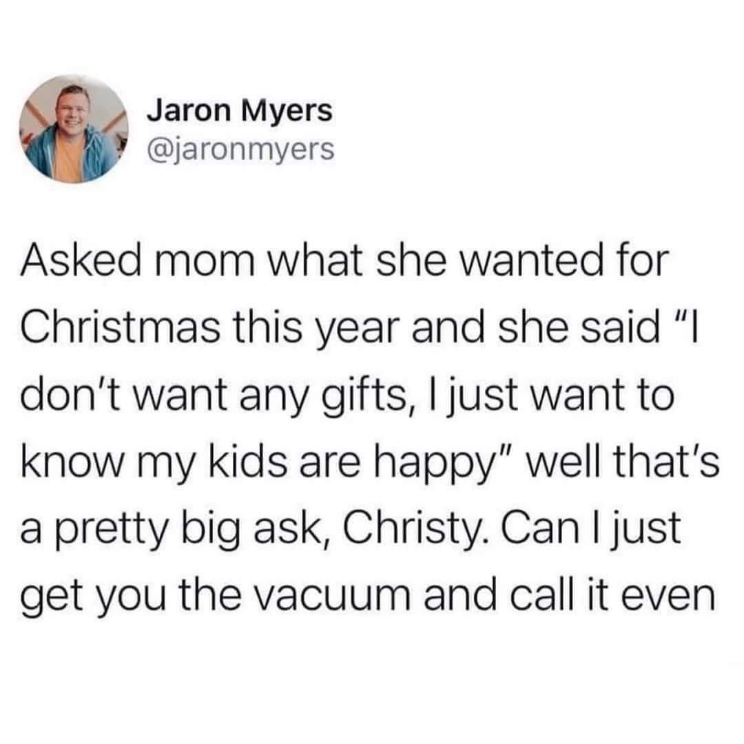 Jaron Myers jaronmyers Asked mom what she wanted for Christmas this year and she said dont want any gifts just want to know my kids are happy well thats a pretty big ask Christy Can just get you the vacuum and call it even