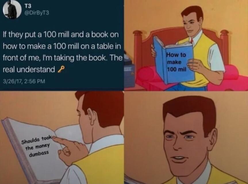 If they put a 100 mill and a book on how to make a 100 mill on a table in front of me Im taking the book The real understand 2