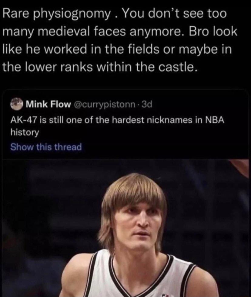 Rare physiognomy You dont see too many medieval faces anymore Bro look like he worked in the fields or maybe in QU ER SR G R GERER R Mink Flow currypistonn 3d AK 47 is still one of the hardest nicknames in NBA LB Show this thread A P
