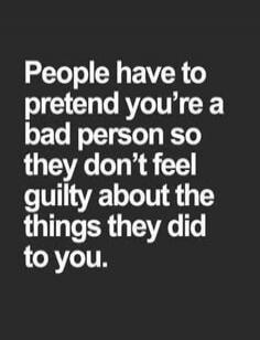 People have to pretend you’re a bad person so they don’t feel guilty about the things they did to you.