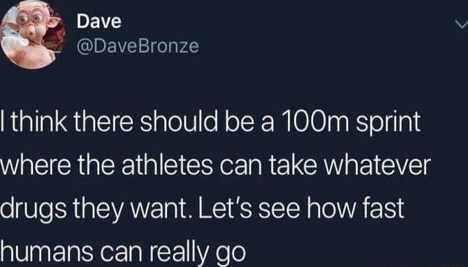 PET DaveBronze think there should be a 100m sprint where the athletes can take whatever drugs they want Lets see how fast humans can really go