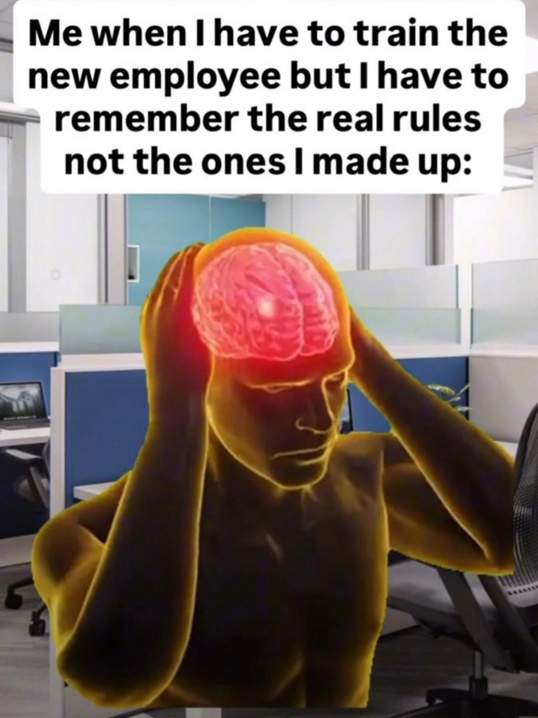 Me when I have to train the new employee but I have to remember the real rules not the ones I made up: