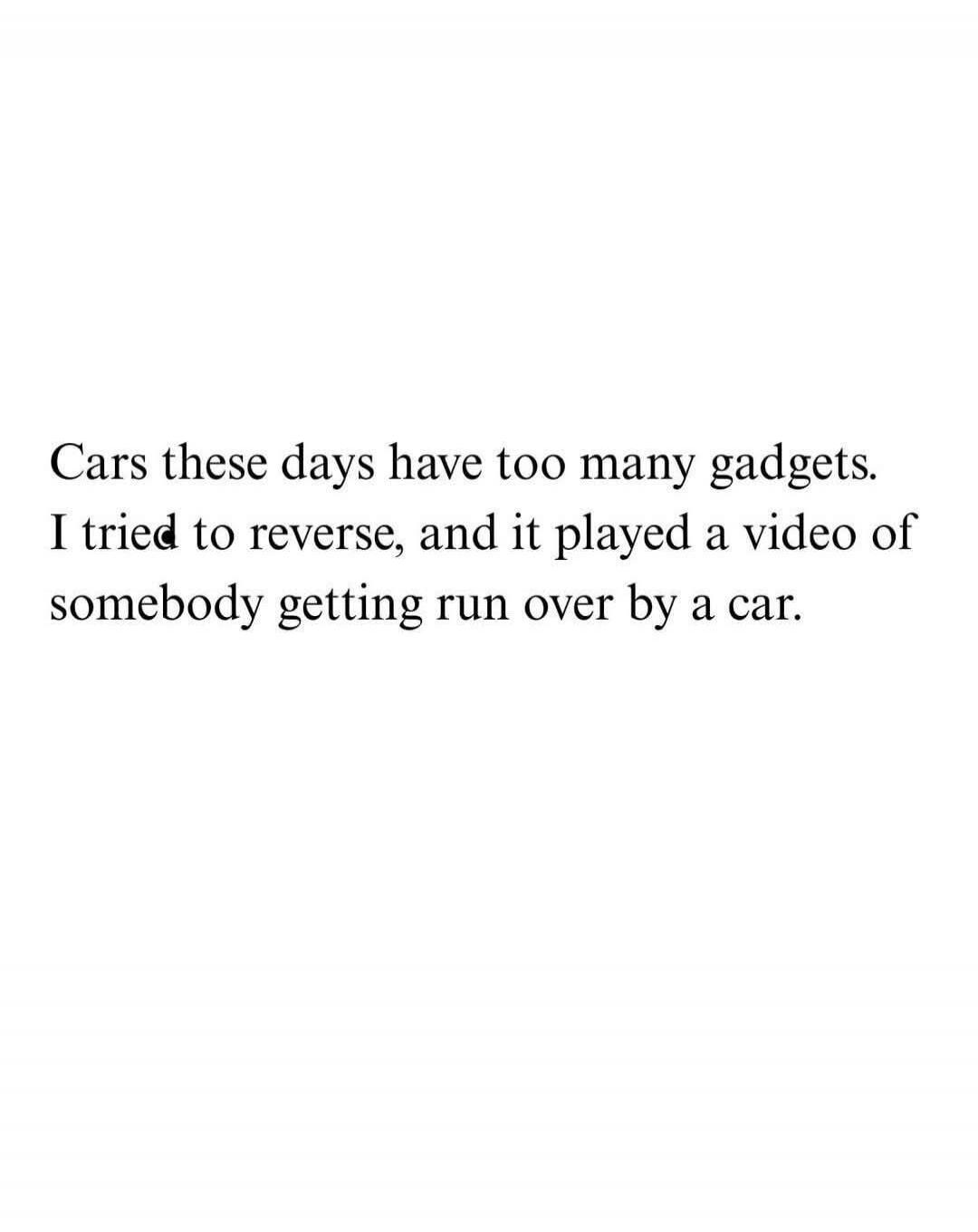 Cars these days have too many gadgets. I tried to reverse, and it played a video of somebody getting run over by a car.