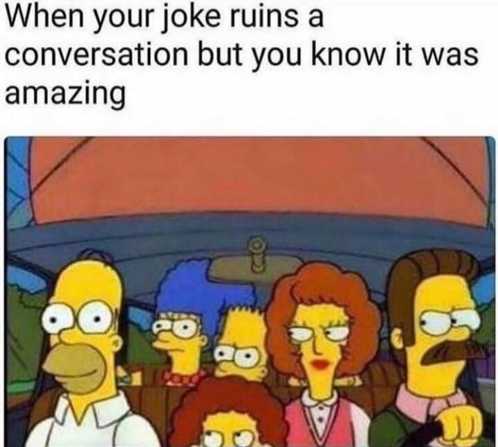 When your joke ruins a conversation but you know it was amazing