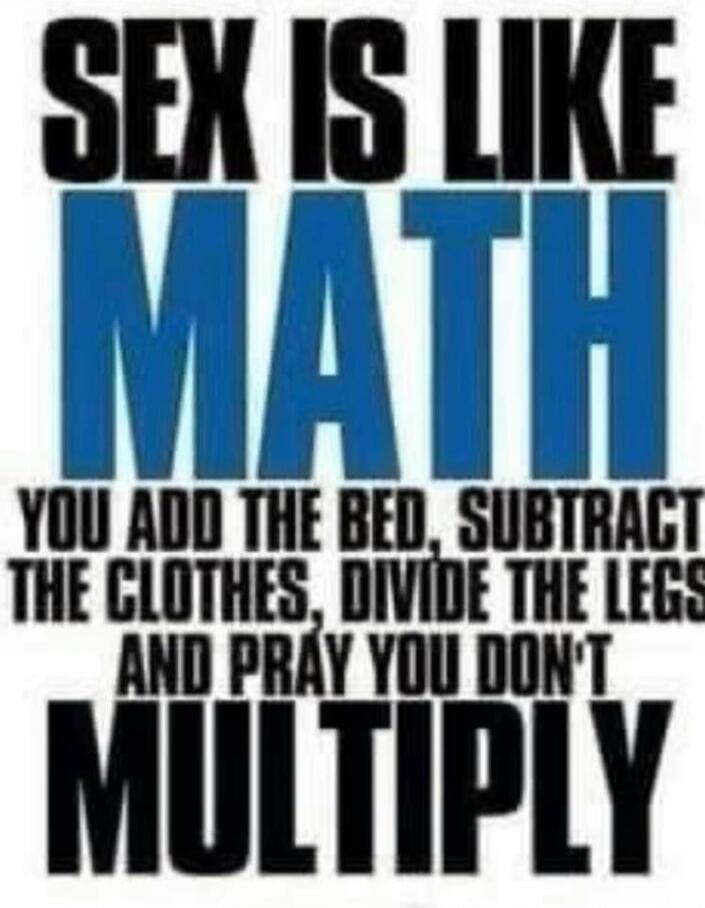 SEX IS LIKE MATH YOU ADD THE BED, SUBTRACT THE CLOTHES, DIVIDE THE LEGS AND PRAY YOU DON'T MULTIPLY