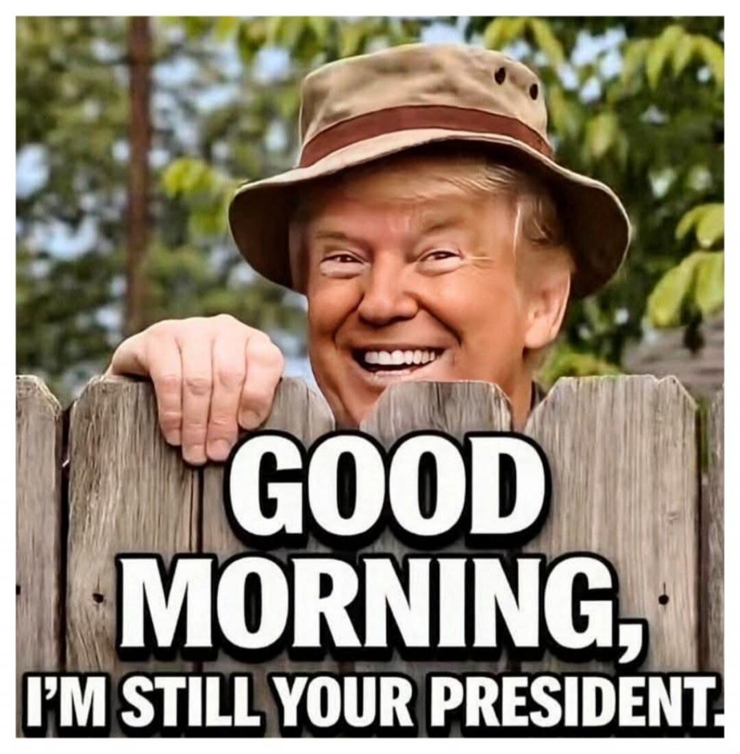 GOOD MORNING, I'M STILL YOUR PRESIDENT.