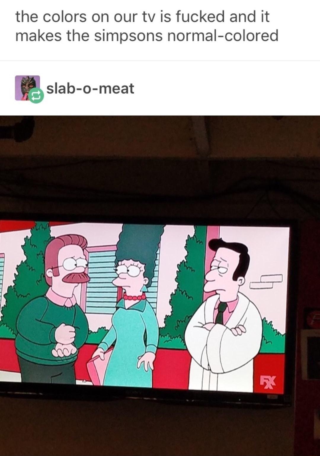 the colors on our tv is fucked and it makes the simpsons normal colored slab o meat